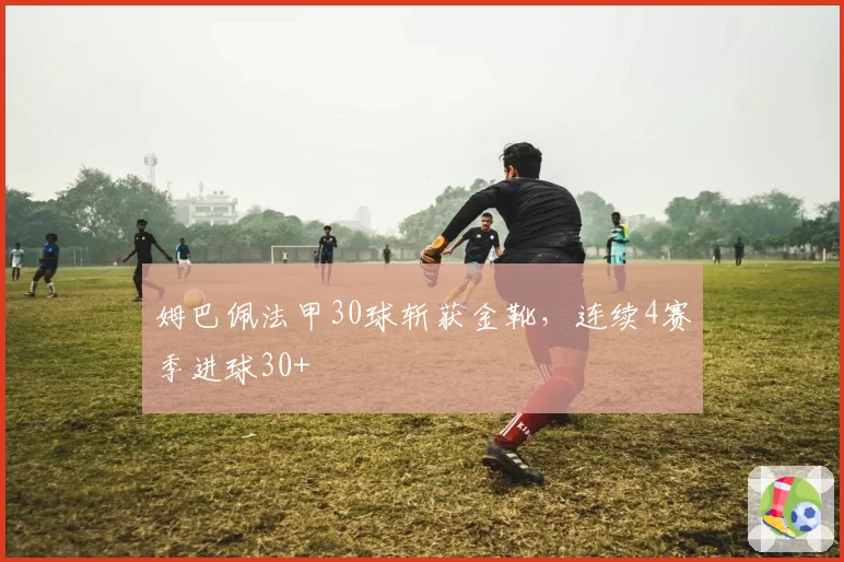 姆巴佩法甲30球斩获金靴，连续4赛季进球30+