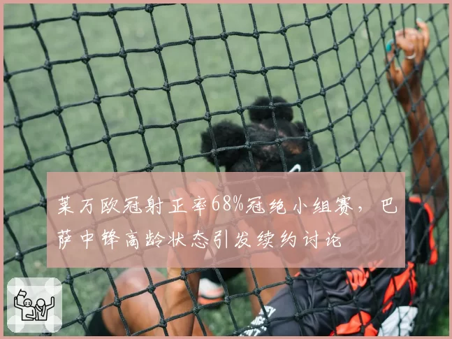 莱万欧冠射正率68%冠绝小组赛，巴萨中锋高龄状态引发续约讨论