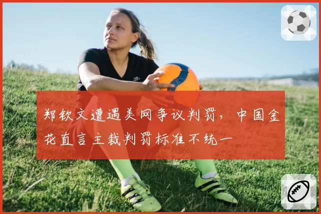 郑钦文遭遇美网争议判罚，中国金花直言主裁判罚标准不统一