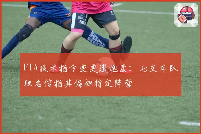 FIA技术指令变更遭炮轰：七支车队联名信指其偏袒特定阵营