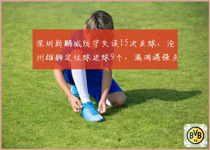 深圳新鹏城防守失误15次丢球，沧州雄狮定位球进球9个，漏洞遇强点