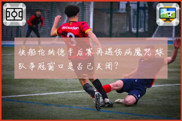 快船伦纳德季后赛再遇伤病魔咒 球队争冠窗口是否已关闭？