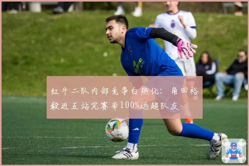 红牛二队内部竞争白热化：角田裕毅近五站完赛率100%远超队友