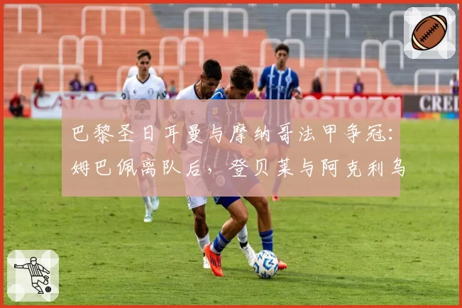 巴黎圣日耳曼与摩纳哥法甲争冠：姆巴佩离队后，登贝莱与阿克利乌什边路数据对比