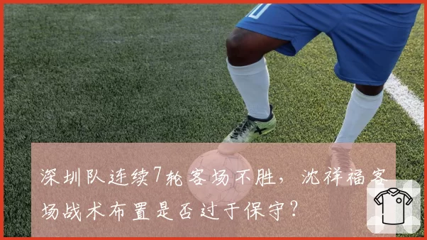 深圳队连续7轮客场不胜，沈祥福客场战术布置是否过于保守？