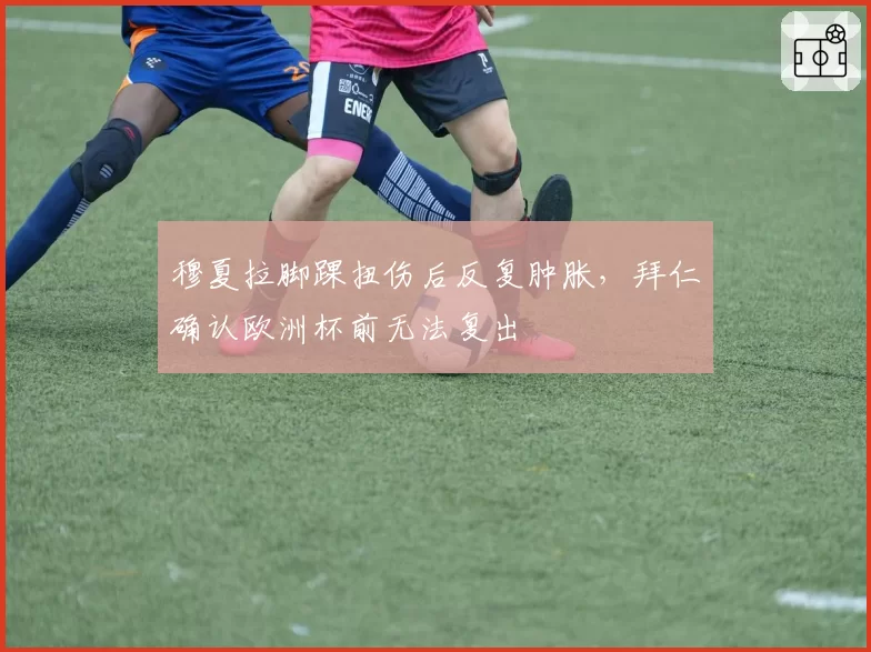 穆夏拉脚踝扭伤后反复肿胀，拜仁确认欧洲杯前无法复出