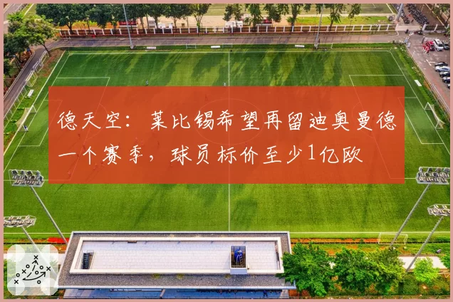 德天空：莱比锡希望再留迪奥曼德一个赛季，球员标价至少1亿欧