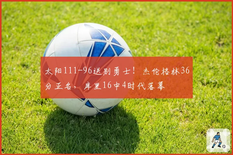 太阳111-96送别勇士！杰伦格林36分正名，库里16中4时代落幕