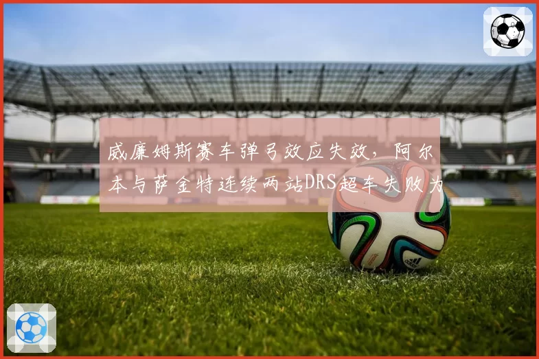 威廉姆斯赛车弹弓效应失效，阿尔本与萨金特连续两站DRS超车失败为哪般？