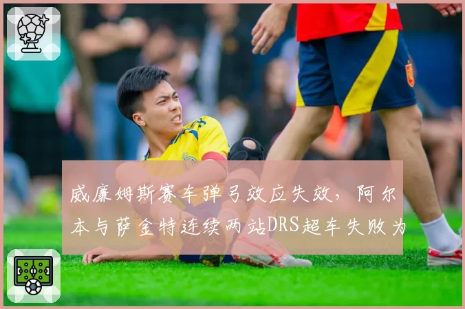威廉姆斯赛车弹弓效应失效，阿尔本与萨金特连续两站DRS超车失败为哪般？