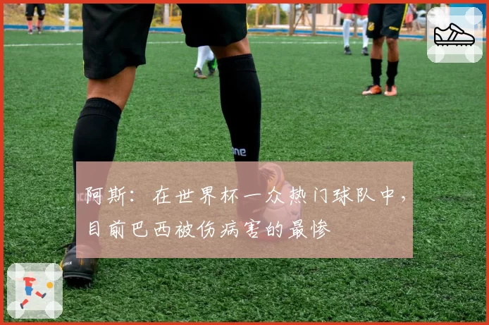 阿斯：在世界杯一众热门球队中，目前巴西被伤病害的最惨