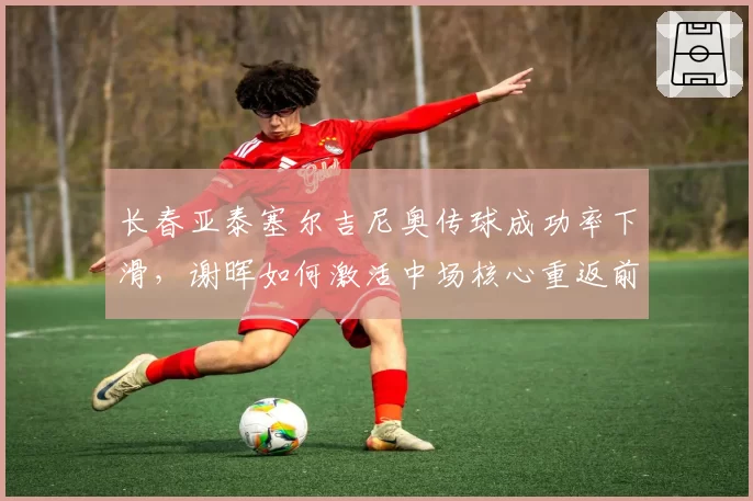 长春亚泰塞尔吉尼奥传球成功率下滑，谢晖如何激活中场核心重返前列？