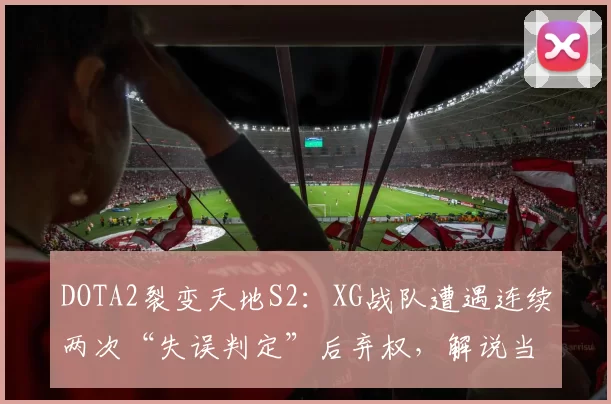 DOTA2裂变天地S2：XG战队遭遇连续两次“失误判定”后弃权，解说当场质疑规则模糊