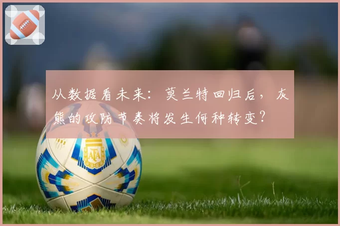 从数据看未来：莫兰特回归后，灰熊的攻防节奏将发生何种转变？