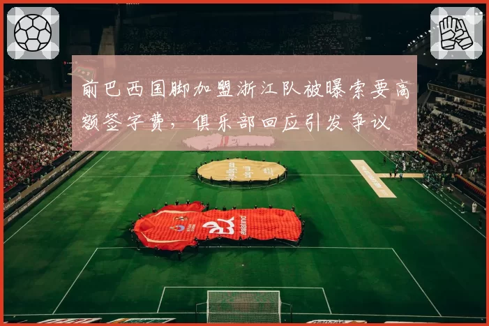 前巴西国脚加盟浙江队被曝索要高额签字费,俱乐部回应引发争议