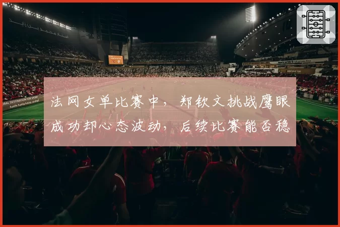 法网女单比赛中,郑钦文挑战鹰眼成功却心态波动,后续比赛能否稳住?