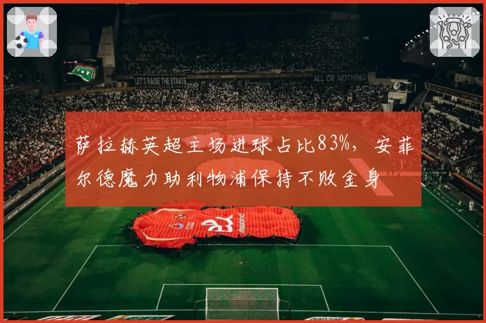 萨拉赫英超主场进球占比83%，安菲尔德魔力助利物浦保持不败金身