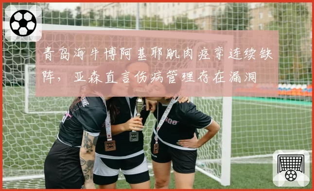 青岛海牛博阿基耶肌肉痉挛连续缺阵，亚森直言伤病管理存在漏洞