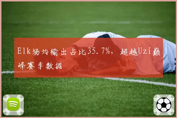 Elk场均输出占比35.7%,超越Uzi巅峰赛季数据