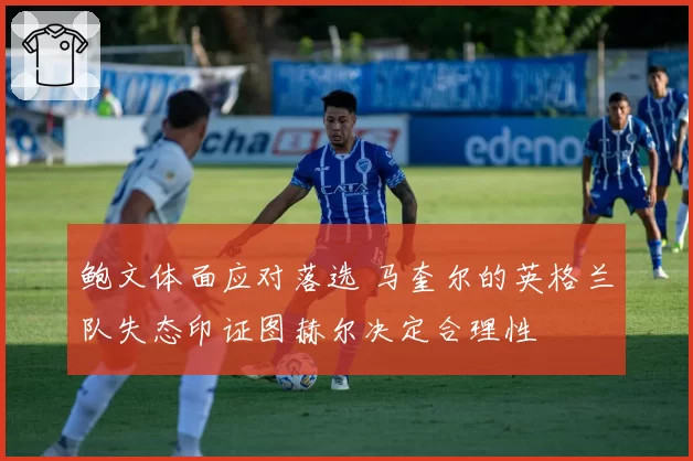 鲍文体面应对落选 马奎尔的英格兰队失态印证图赫尔决定合理性