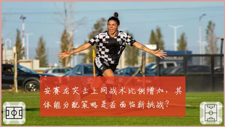 安赛龙突击上网战术比例增加，其体能分配策略是否面临新挑战？