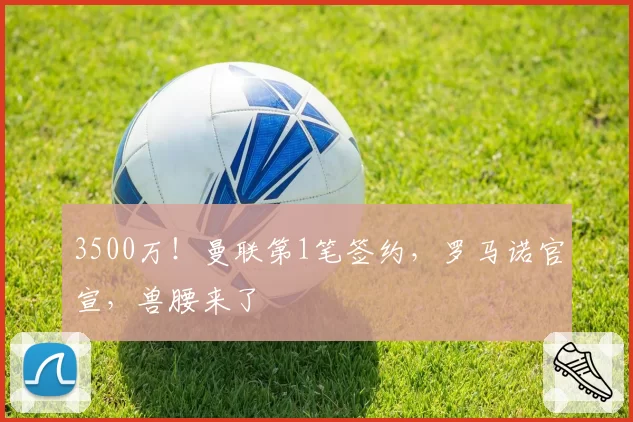 3500万！曼联第1笔签约，罗马诺官宣，兽腰来了