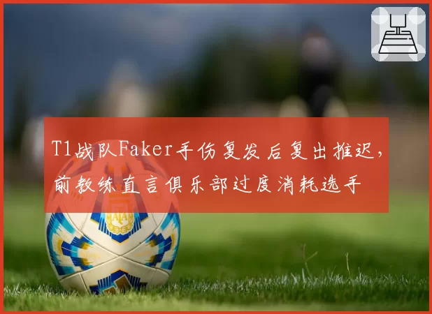 T1战队Faker手伤复发后复出推迟，前教练直言俱乐部过度消耗选手