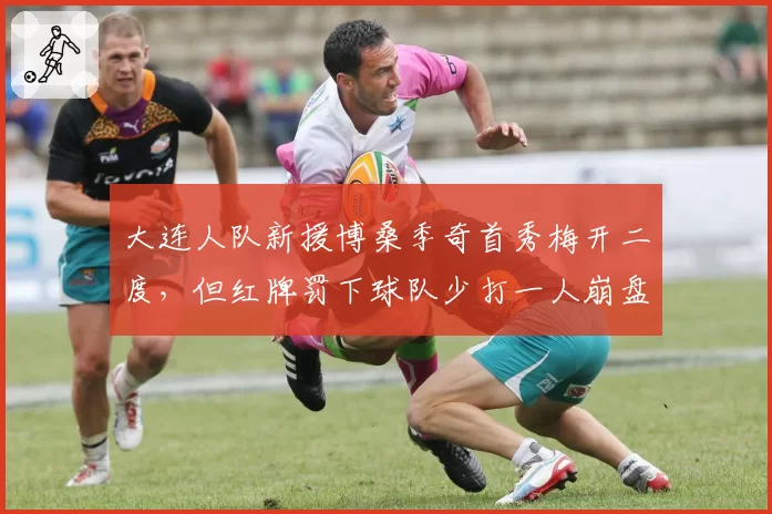 大连人队新援博桑季奇首秀梅开二度，但红牌罚下球队少打一人崩盘