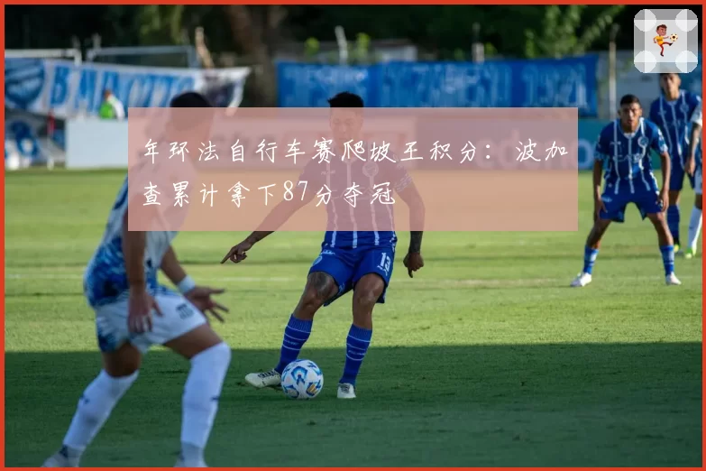 年环法自行车赛爬坡王积分：波加查累计拿下87分夺冠