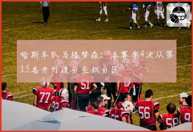 哈斯车队马格努森:本赛季4次从第15名开外追分至积分区