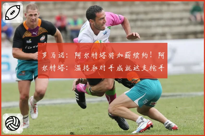 罗马诺：阿尔特塔将加薪续约！阿尔特塔：温格和对手成就这支枪手