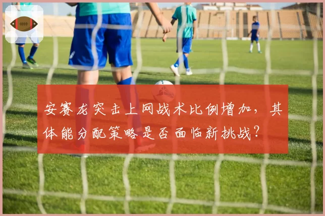 安赛龙突击上网战术比例增加，其体能分配策略是否面临新挑战？