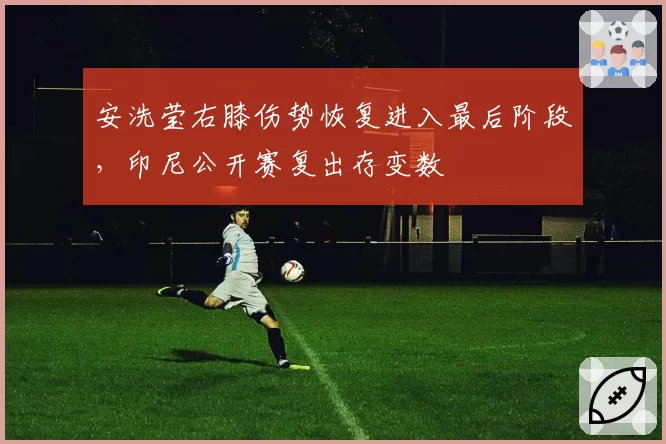 安洗莹右膝伤势恢复进入最后阶段,印尼公开赛复出存变数