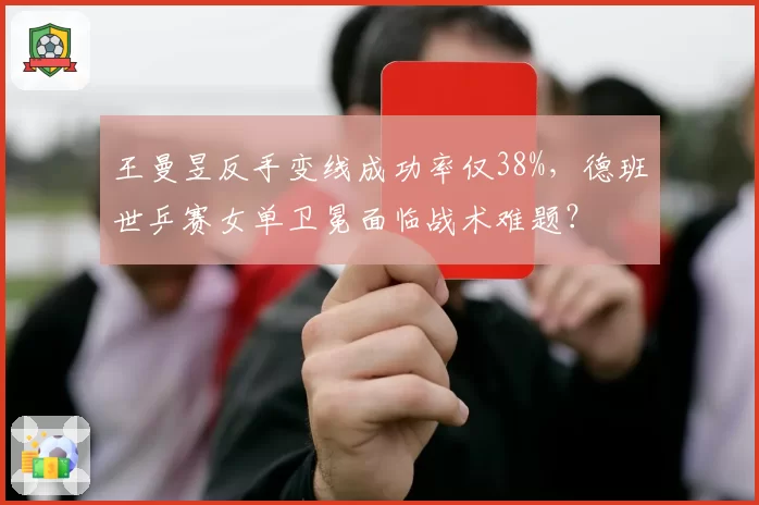 王曼昱反手变线成功率仅38%，德班世乒赛女单卫冕面临战术难题？