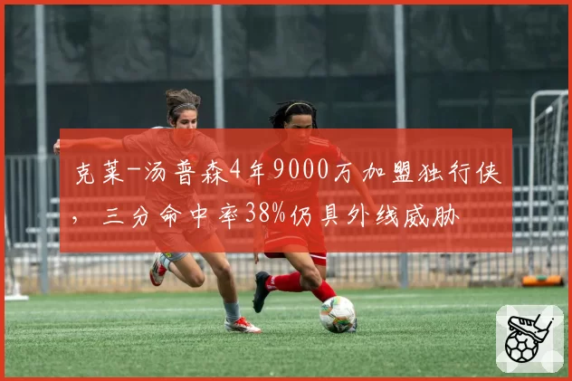 克莱-汤普森4年9000万加盟独行侠，三分命中率38%仍具外线威胁